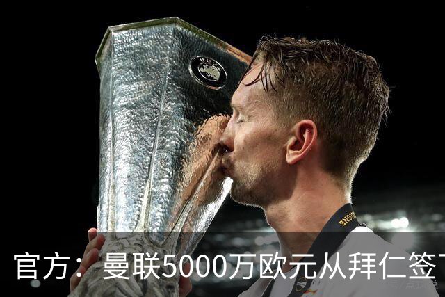 官方：曼联5000万欧元从拜仁签下德利赫特